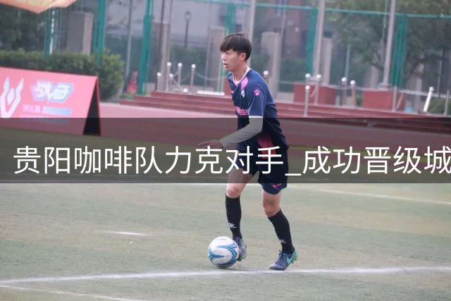 贵阳咖啡队力克对手 成功晋级"城超"决赛